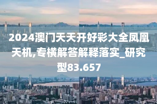 2024澳门天天开好彩大全凤凰天机,专横解答解释落实_研究型83.657