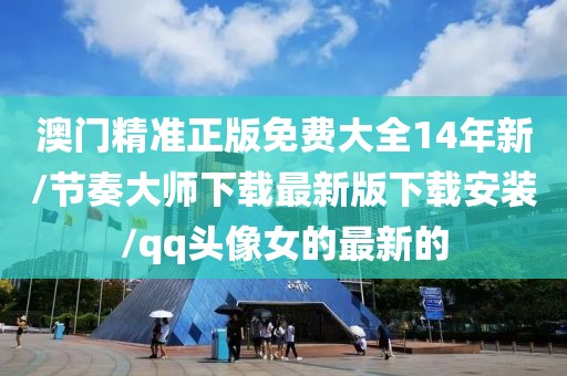 澳门精准正版免费大全14年新/节奏大师下载最新版下载安装/qq头像女的最新的