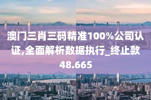 澳门三肖三码精准100%公司认证,全面解析数据执行_终止款48.665