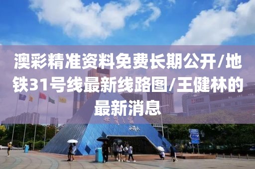 澳彩精准资料免费长期公开/地铁31号线最新线路图/王健林的最新消息