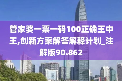 管家婆一票一码100正确王中王,创新方案解答解释计划_注解版90.862