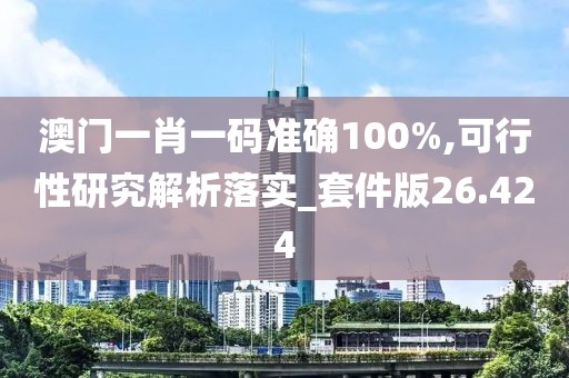 澳门一肖一码准确100%,可行性研究解析落实_套件版26.424