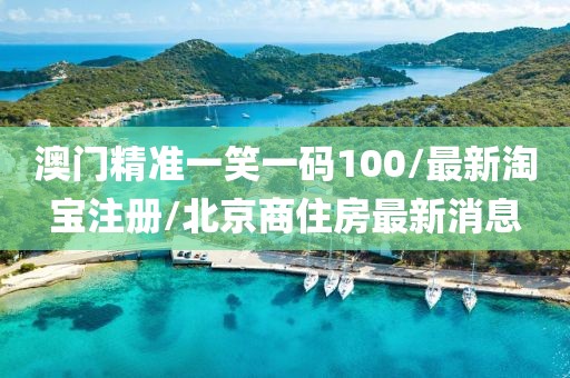 澳门精准一笑一码100/最新淘宝注册/北京商住房最新消息