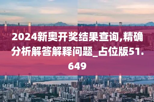 2024新奥开奖结果查询,精确分析解答解释问题_占位版51.649