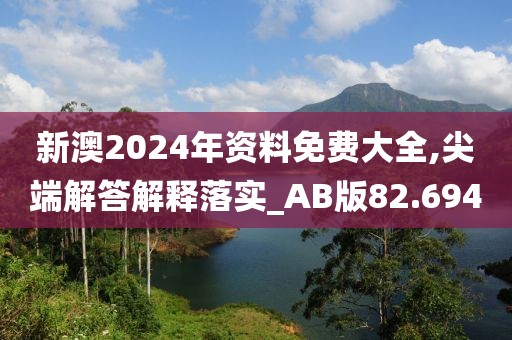 新澳2024年资料免费大全,尖端解答解释落实_AB版82.694