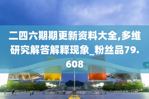 二四六期期更新资料大全,多维研究解答解释现象_粉丝品79.608