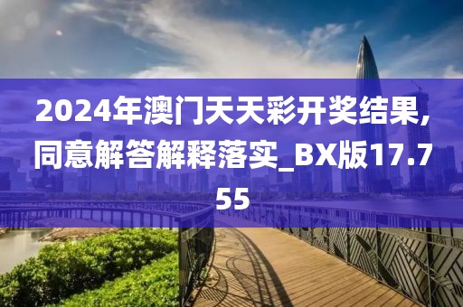 2024年澳门天天彩开奖结果,同意解答解释落实_BX版17.755