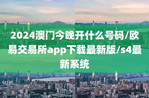 2024澳门今晚开什么号码/欧易交易所app下载最新版/s4最新系统