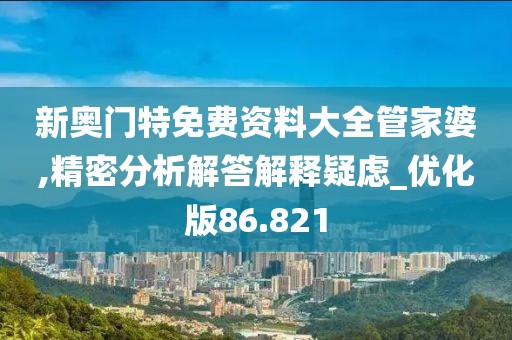 新奥门特免费资料大全管家婆,精密分析解答解释疑虑_优化版86.821