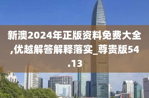 新澳2024年正版资料免费大全,优越解答解释落实_尊贵版54.13