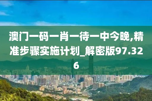 澳门一码一肖一待一中今晚,精准步骤实施计划_解密版97.326
