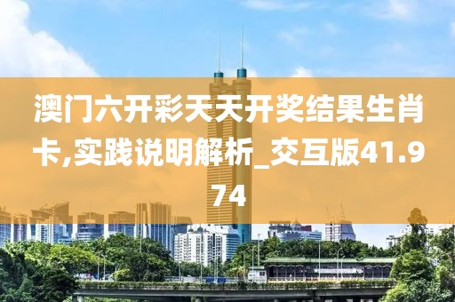 澳门六开彩天天开奖结果生肖卡,实践说明解析_交互版41.974