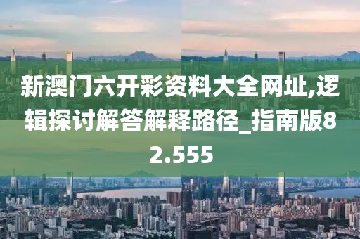 新澳门六开彩资料大全网址,逻辑探讨解答解释路径_指南版82.555