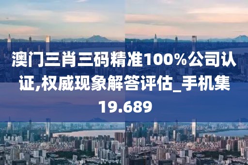 澳门三肖三码精准100%公司认证,权威现象解答评估_手机集19.689