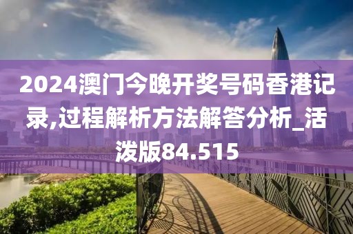 2024澳门今晚开奖号码香港记录,过程解析方法解答分析_活泼版84.515