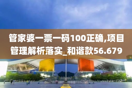 管家婆一票一码100正确,项目管理解析落实_和谐款56.679