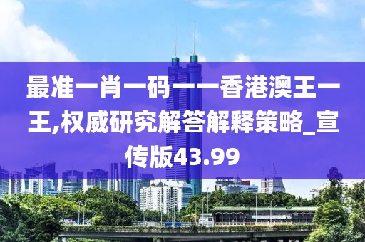 最准一肖一码一一香港澳王一王,权威研究解答解释策略_宣传版43.99