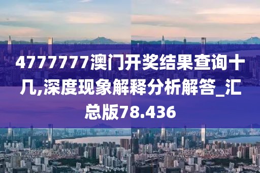4777777澳门开奖结果查询十几,深度现象解释分析解答_汇总版78.436