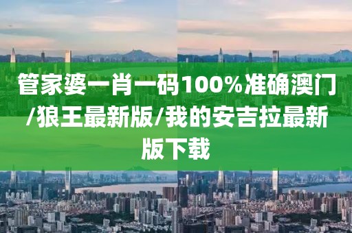 管家婆一肖一码100%准确澳门/狼王最新版/我的安吉拉最新版下载