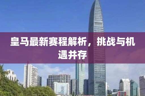 皇马最新赛程解析，挑战与机遇并存