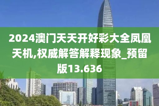 2024澳门天天开好彩大全凤凰天机,权威解答解释现象_预留版13.636