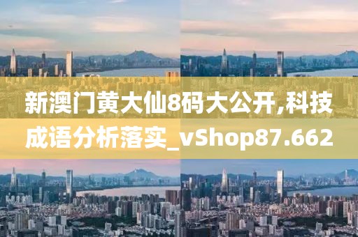新澳门黄大仙8码大公开,科技成语分析落实_vShop87.662