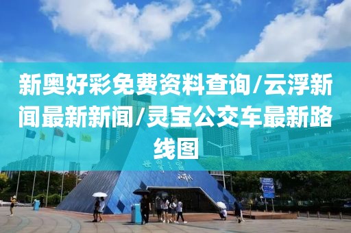 新奥好彩免费资料查询/云浮新闻最新新闻/灵宝公交车最新路线图