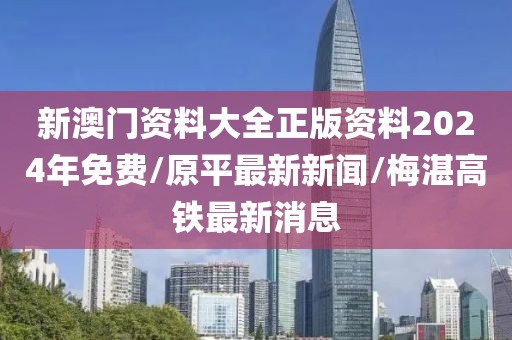 新澳门资料大全正版资料2024年免费/原平最新新闻/梅湛高铁最新消息