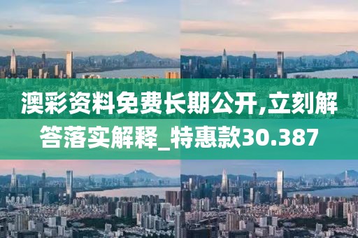 澳彩资料免费长期公开,立刻解答落实解释_特惠款30.387