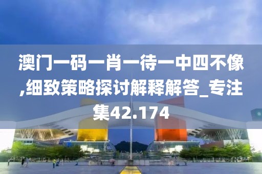 澳门一码一肖一待一中四不像,细致策略探讨解释解答_专注集42.174