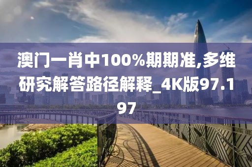 澳门一肖中100%期期准,多维研究解答路径解释_4K版97.197