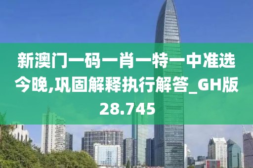 新澳门一码一肖一特一中准选今晚,巩固解释执行解答_GH版28.745