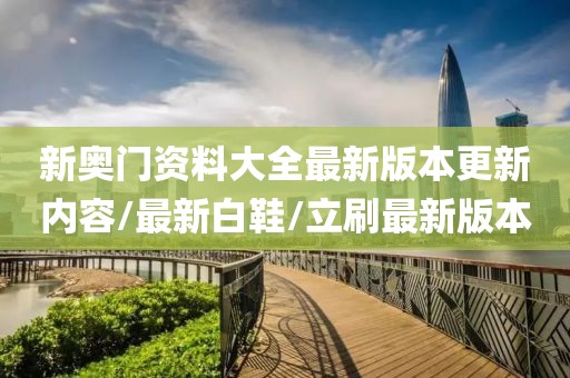 新奥门资料大全最新版本更新内容/最新白鞋/立刷最新版本