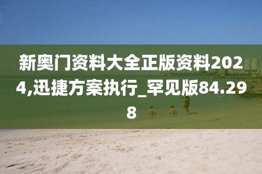 新奥门资料大全正版资料2024,迅捷方案执行_罕见版84.298