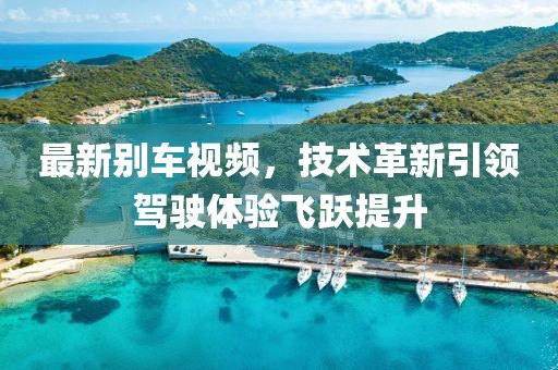 最新别车视频，技术革新引领驾驶体验飞跃提升