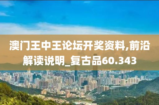 澳门王中王论坛开奖资料,前沿解读说明_复古品60.343