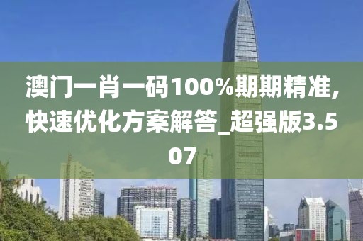 澳门一肖一码100%期期精准,快速优化方案解答_超强版3.507