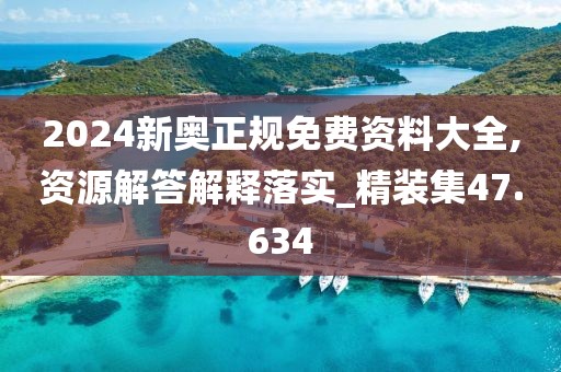 2024新奥正规免费资料大全,资源解答解释落实_精装集47.634