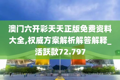 澳门六开彩天天正版免费资料大全,权威方案解析解答解释_活跃款72.797