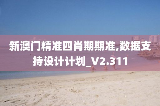 新澳门精准四肖期期准,数据支持设计计划_V2.311