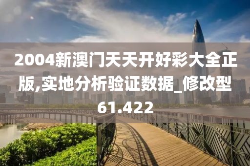 2004新澳门天天开好彩大全正版,实地分析验证数据_修改型61.422