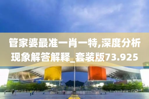 管家婆最准一肖一特,深度分析现象解答解释_套装版73.925