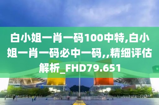 白小姐一肖一码100中特,白小姐一肖一码必中一码,,精细评估解析_FHD79.651