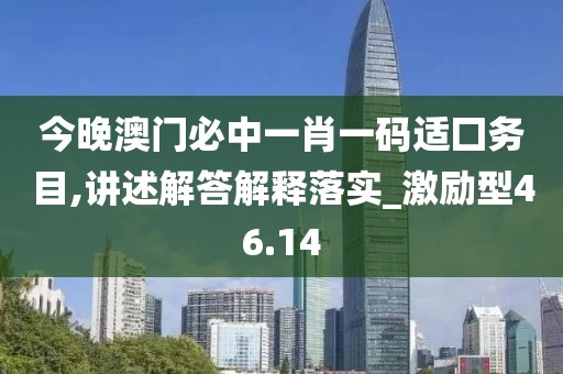今晚澳门必中一肖一码适囗务目,讲述解答解释落实_激励型46.14