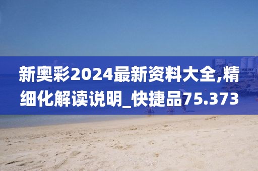 新奥彩2024最新资料大全,精细化解读说明_快捷品75.373