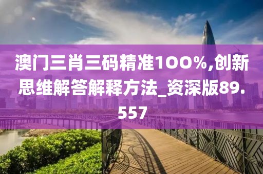 澳门三肖三码精准1OO%,创新思维解答解释方法_资深版89.557