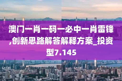 澳门一肖一码一必中一肖雷锋,创新思路解答解释方案_投资型7.145
