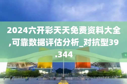 2024六开彩天天免费资料大全,可靠数据评估分析_对抗型39.344