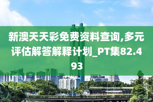 新澳天天彩免费资料查询,多元评估解答解释计划_PT集82.493