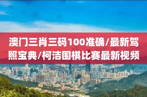 澳门三肖三码100准确/最新驾照宝典/柯洁围棋比赛最新视频
